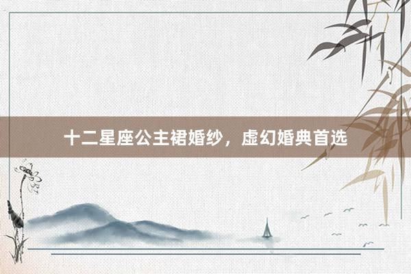 十二星座公主裙婚纱，虚幻婚典首选
