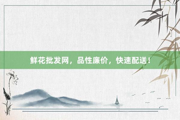 鲜花批发网，品性廉价，快速配送！