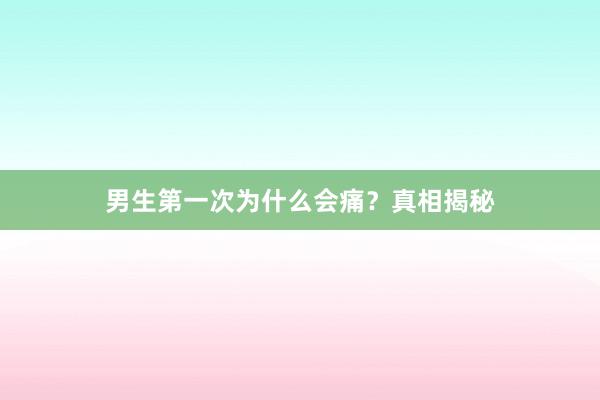 男生第一次为什么会痛？真相揭秘