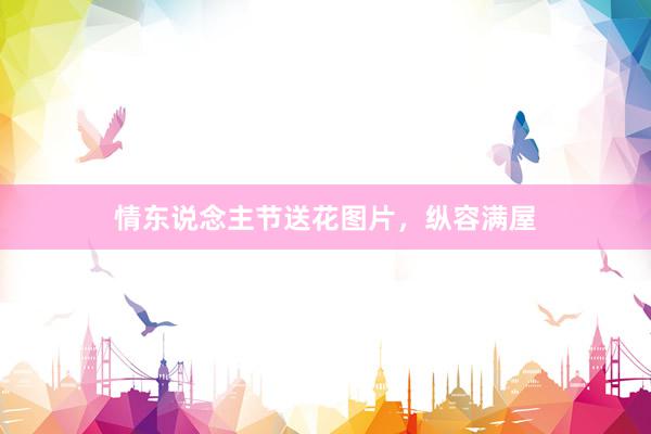 情东说念主节送花图片，纵容满屋