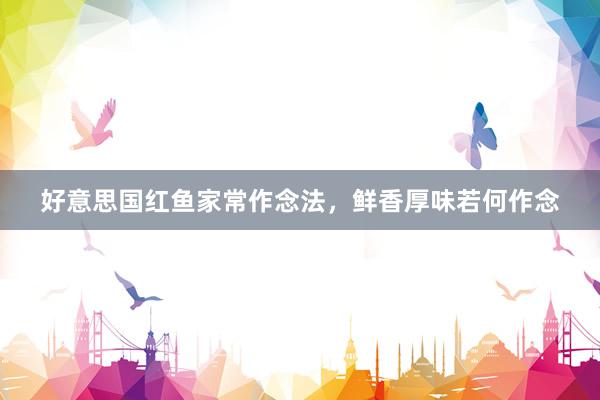 好意思国红鱼家常作念法，鲜香厚味若何作念