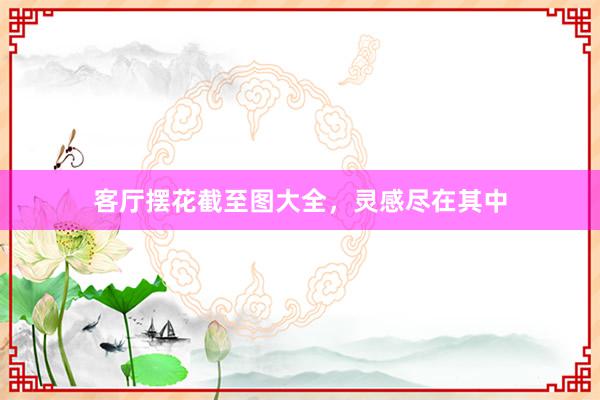 客厅摆花截至图大全，灵感尽在其中