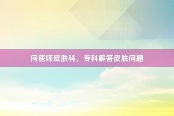 问医师皮肤科，专科解答皮肤问题