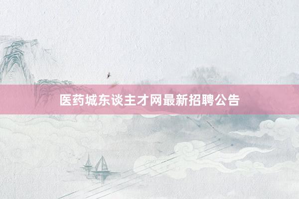 医药城东谈主才网最新招聘公告