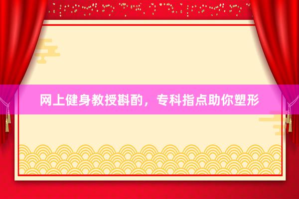 网上健身教授斟酌，专科指点助你塑形