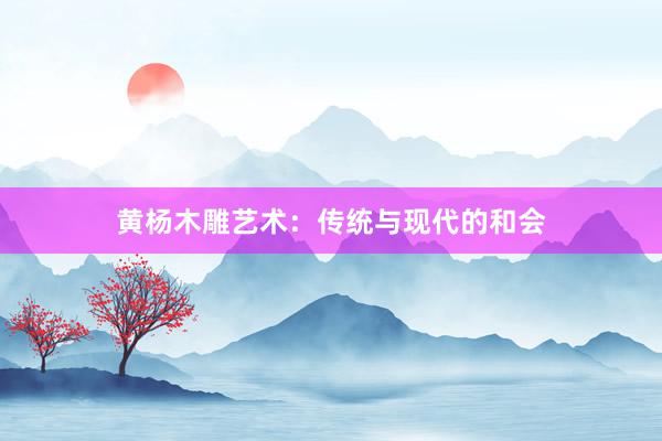 黄杨木雕艺术：传统与现代的和会